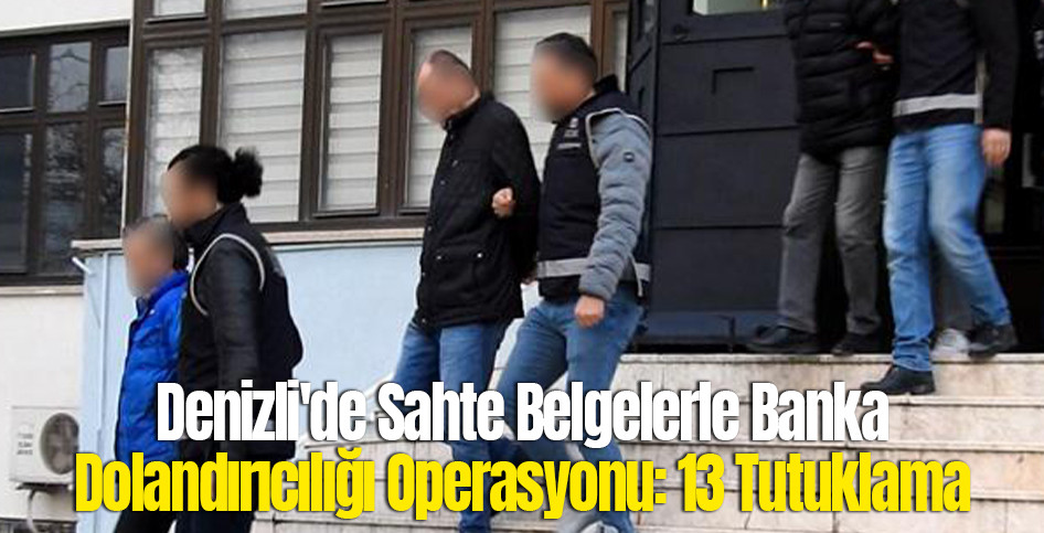 Denizli'de Sahte Belgelerle Banka Dolandırıcılığı Operasyonu: 13 Tutuklama
