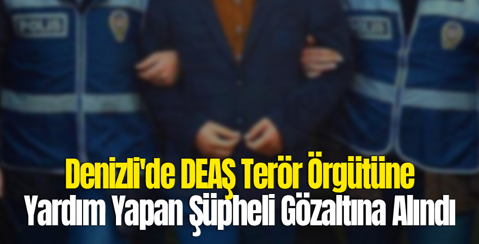 Denizli'de DEAŞ Terör Örgütüne Yardım Yapan Şüpheli Gözaltına Alındı