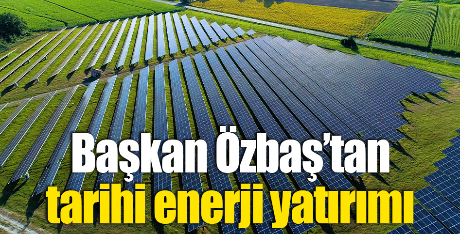 Başkan Özbaş’tan tarihi enerji yatırımı