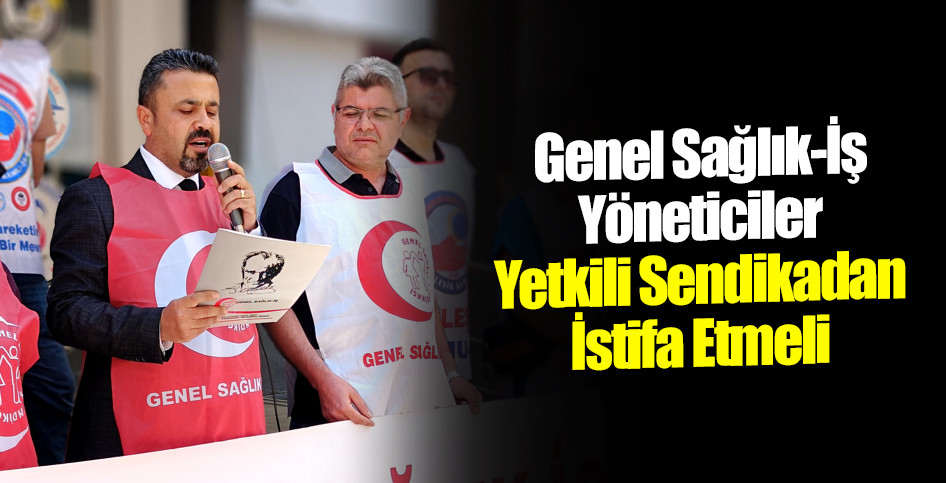 Genel Sağlık-İş: Yöneticiler Yetkili Sendikadan İstifa Etmeli