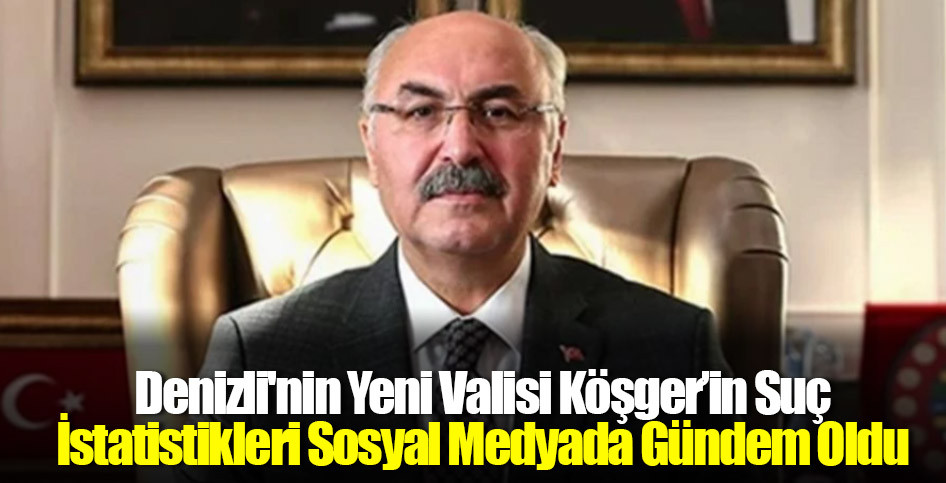 Denizli'nin Yeni Valisi Köşger’in Suç İstatistikleri Sosyal Medyada Gündem Oldu
