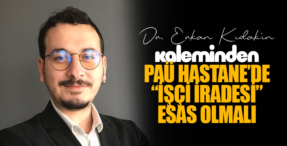 Dr. Erkan Kıdak'ın Kaleminden - PAÜ HASTANE’DE “İŞÇİ İRADESİ” ESAS OLMALI