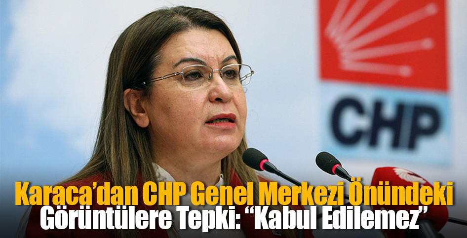 Karaca’dan CHP Genel Merkezi Önündeki Görüntülere Tepki: “Kabul Edilemez”