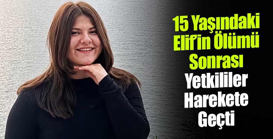 15 Yaşındaki Elif’in Ölümü Sonrası Yetkililer Harekete Geçti