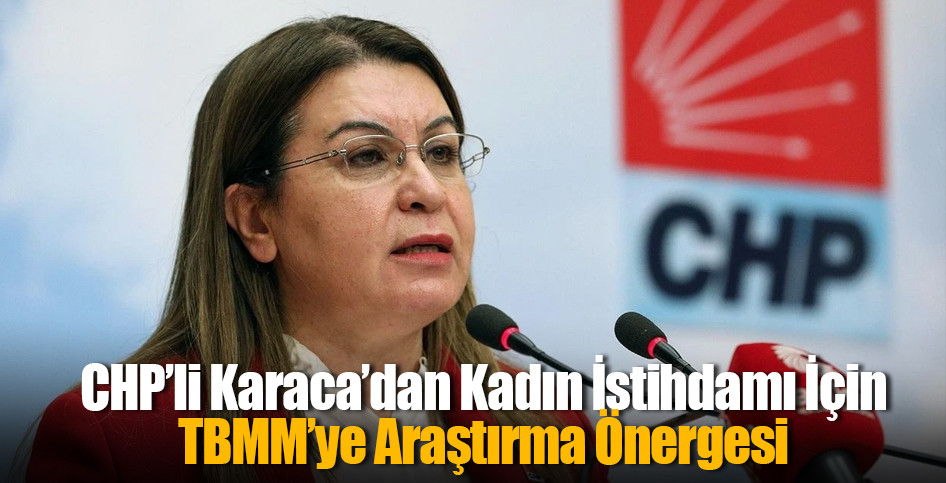 CHP’li Karaca’dan Kadın İstihdamı İçin TBMM’ye Araştırma Önergesi