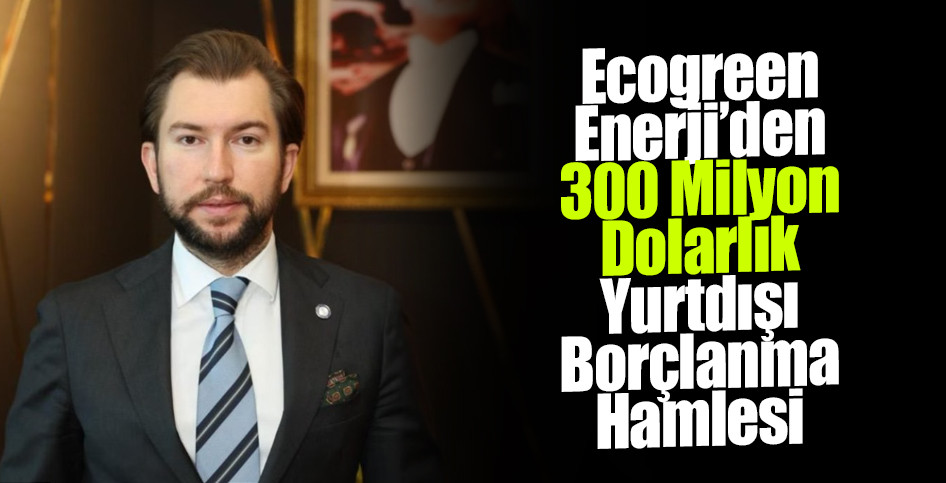 Ecogreen Enerji’den 300 Milyon Dolarlık Yurtdışı Borçlanma Hamlesi